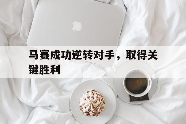 马赛成功逆转对手，取得关键胜利的简单介绍