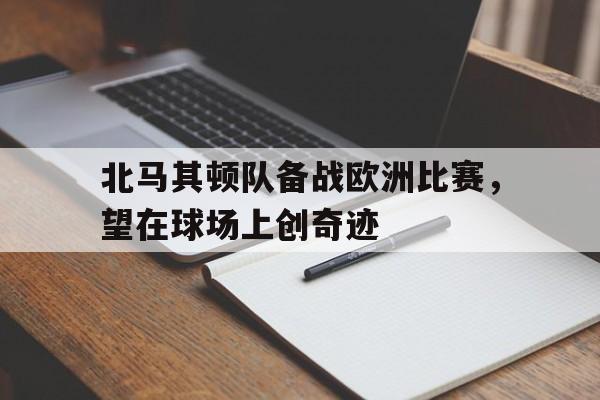 关于北马其顿队备战欧洲比赛，望在球场上创奇迹的信息