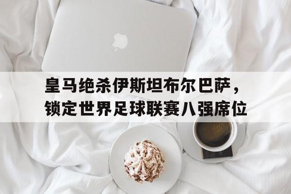 关于皇马绝杀伊斯坦布尔巴萨，锁定世界足球联赛八强席位的信息