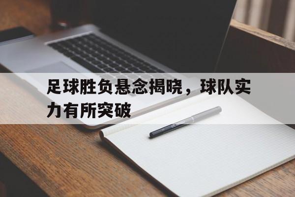 关于足球胜负悬念揭晓，球队实力有所突破的信息