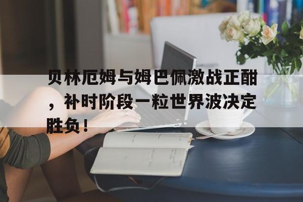 贝林厄姆与姆巴佩激战正酣，补时阶段一粒世界波决定胜负！贝林厄姆pes2021叫什么